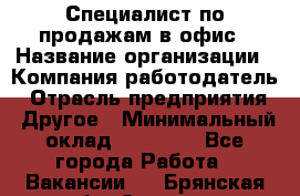 Специалист по продажам в офис › Название организации ­ Компания-работодатель › Отрасль предприятия ­ Другое › Минимальный оклад ­ 25 000 - Все города Работа » Вакансии   . Брянская обл.,Сельцо г.